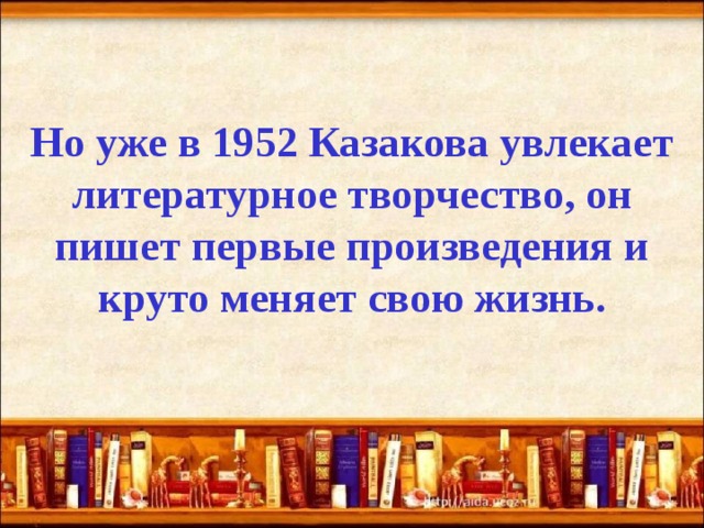 Но уже в 1952 Казакова увлекает литературное творчество, он пишет первые произведения и круто меняет свою жизнь. 
