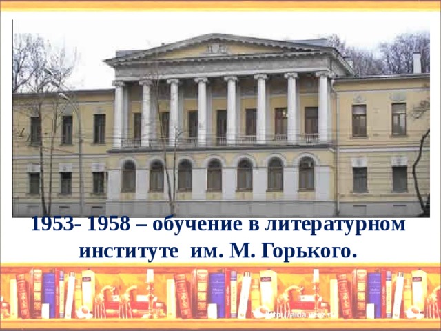  1953- 1958 – обучение в литературном  институте им. М. Горького.  