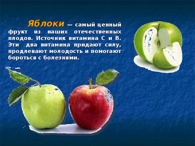  Яблоки  — самый ценный фрукт из наших отечественных плодов. Источник витамина С и В. Эти два витамина придают силу, продлевают молодость и помогают бороться с болезнями.  