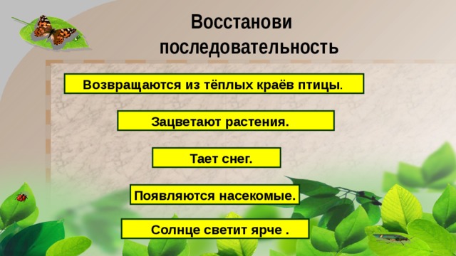 Восстанови  последовательность  Возвращаются из тёплых краёв птицы .  Зацветают растения.  Тает снег. Появляются насекомые.  Солнце светит ярче . 