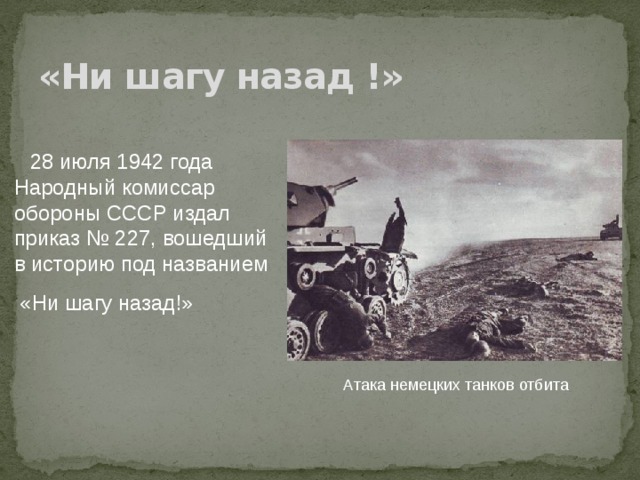 «Ни шагу назад !»  28 июля 1942 года Народный комиссар обороны СССР издал приказ № 227, вошедший в историю под названием  «Ни шагу назад!» Атака немецких танков отбита 