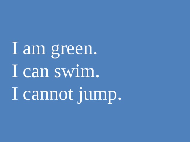 I am green.  I can swim.  I cannot jump. 