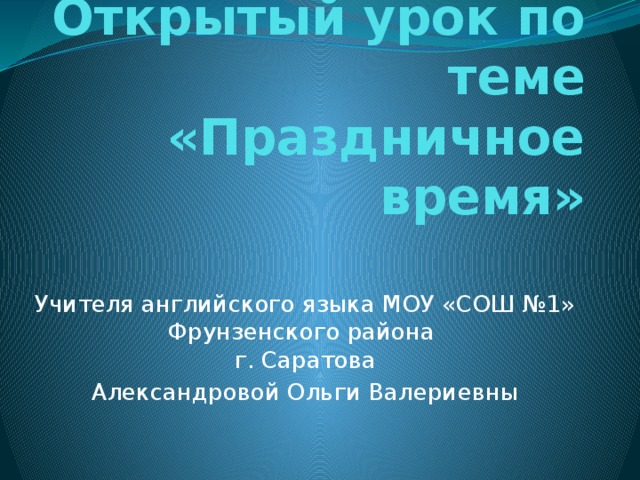 Открытый урок по теме «Праздничное время» Учителя английского языка МОУ «СОШ №1» Фрунзенского района  г. Саратова Александровой Ольги Валериевны 