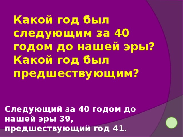 Какой год был следующим за 40 годом до нашей эры? Какой год был предшествующим? Следующий за 40 годом до нашей эры 39, предшествующий год 41. 42
