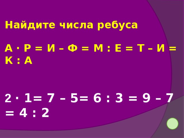 Найдите числа ребуса  А ∙ Р = И – Ф = М : Е = Т – И = К : А 2 ∙ 1= 7 – 5= 6 : 3 = 9 – 7 = 4 : 2