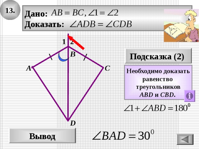 13. Дано: Доказать: 2 1 Подсказка (2) В А С Необходимо доказать равенство треугольников ABD и CBD .  D Вывод 