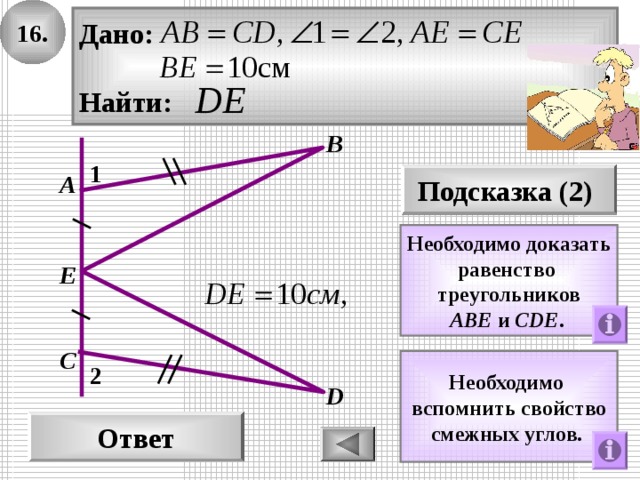16. Дано:  Найти: В 1 А Подсказка (2) Необходимо доказать равенство треугольников AВE и СDE .  E С Необходимо вспомнить свойство смежных углов.  2 D Ответ 
