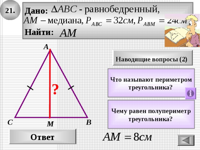 21. Дано:  Найти: А Наводящие вопросы (2)  Что называют периметром треугольника?  ? Чему равен полупериметр треугольника?  В С М Ответ 