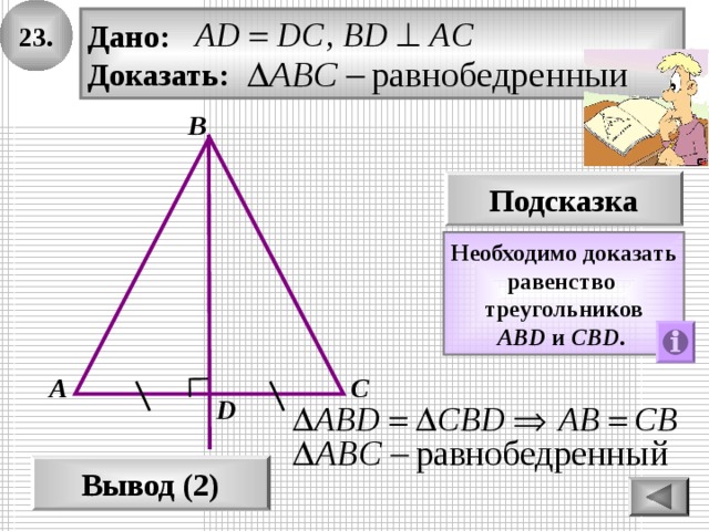 23. Дано: Доказать: В Подсказка Необходимо доказать равенство треугольников AВD и СBD .  А С D Вывод (2) 
