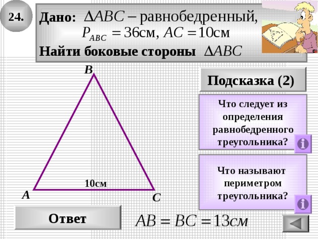 24. Дано:  Найти боковые стороны В Подсказка (2) Что следует из определения равнобедренного треугольника? Что называют периметром треугольника? 10см А С Ответ 