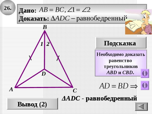 26. Дано: Доказать: В Подсказка 2 1 Необходимо доказать равенство треугольников ABD и CBD .  D А С ΔAD С - равнобедренный Вывод (2) 