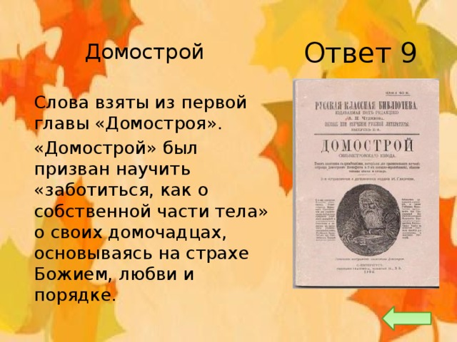 Ответ 9 Домострой  Слова взяты из первой главы «Домостроя».  «Домострой» был призван научить «заботиться, как о собственной части тела» о своих домочадцах, основываясь на страхе Божием, любви и порядке. 