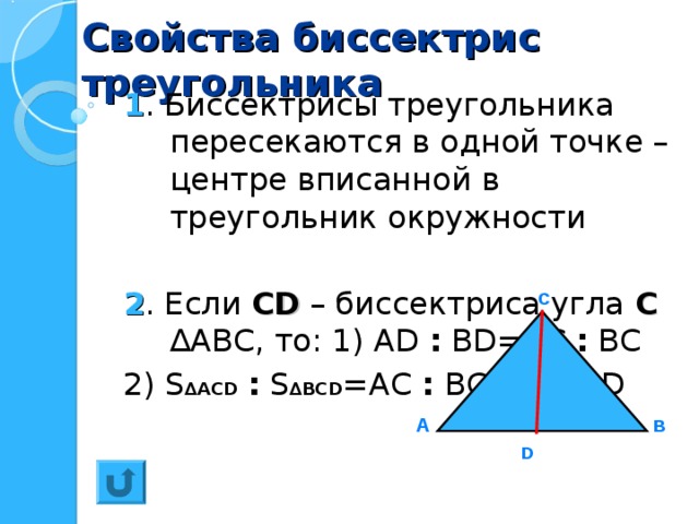 Свойства биссектрис треугольника 1 . Биссектрисы треугольника пересекаются в одной точке – центре вписанной в треугольник окружности  2 . Если С D – биссектриса угла С ∆АВС, то: 1) А D  : В D =АС : ВС 2) S ∆АС D  :  S ∆ВС D =АС : ВС =AD : BD С А В D 