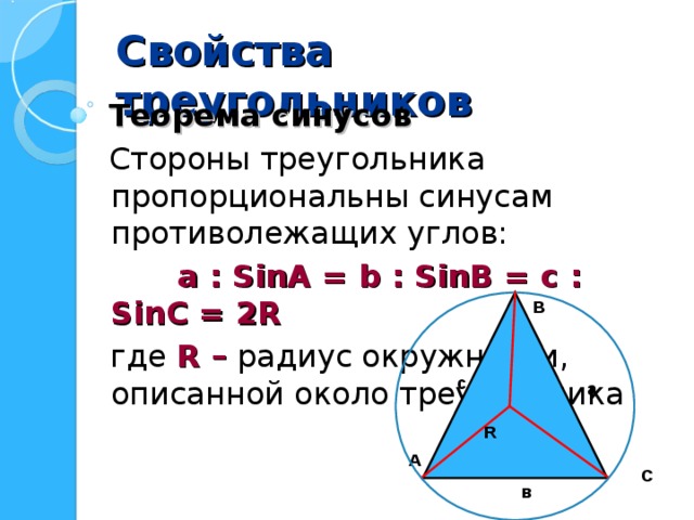 Свойства треугольников  Теорема синусов  Стороны треугольника пропорциональны синусам противолежащих углов:  а : SinA = b : SinB  =  c : SinC = 2 R   где R – радиус окружности, описанной около треугольника В R с а R R А С в 