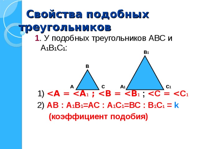  Свойства подобных треугольников 1 . У подобных треугольников АВС и А 1 В 1 С 1 :  1)  1 ;  1 ;  С =  С 1   2) АВ : А 1 В 1 =АС : А 1 С 1 =ВС : В 1 С 1 = k   (коэффициент подобия) В 1 В А С А 1 С 1 