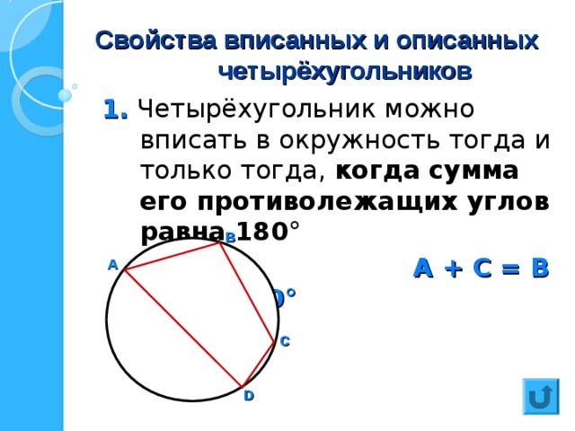 Свойства вписанных и описанных  четырёхугольников 1. Четырёхугольник можно вписать в окружность тогда и только тогда, когда  сумма его противолежащих углов равна 180 °  А + С = В + D = 180 ° В А С D 