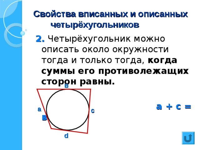 Свойства вписанных и описанных  четырёхугольников 2. Четырёхугольник можно описать около окружности тогда и только тогда, когда суммы его противолежащих сторон равны.   а + с = в + d   в а с d 