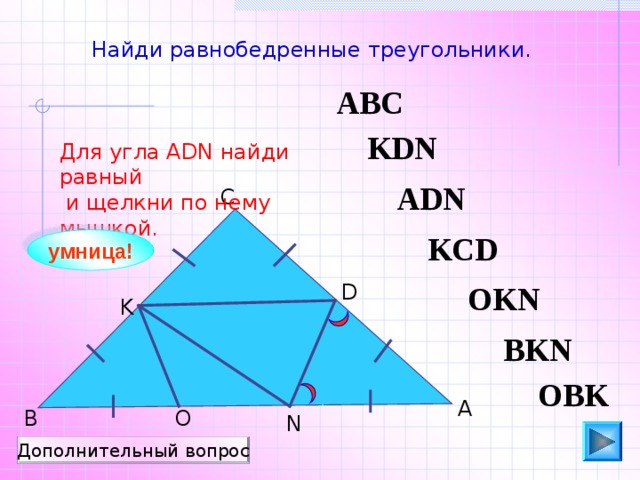 Найди равнобедренные треугольники. ABC KDN Для угла АDN найди равный  и щелкни по нему мышкой. ADN С KCD умница! OKN D K Пригласите к компьютеру ученика. BKN OBK А В O N Дополнительный вопрос 13 