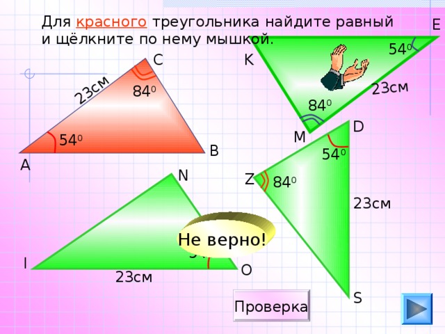 23см 23см Для красного треугольника найдите равный и щёлкните по нему мышкой. E 54 0 K C 84 0 84 0 D M 54 0 B 54 0 А N Z 84 0 23см Не верно! 54 0 I O 23см S Проверка 13 