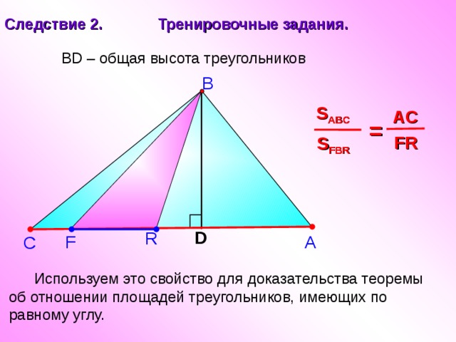 Следствие 2. Тренировочные задания. BD – общая высота треугольников В S ABC AC  =  FR S FBR D R А F С  Используем это свойство для доказательства теоремы об отношении площадей треугольников, имеющих по равному углу. 