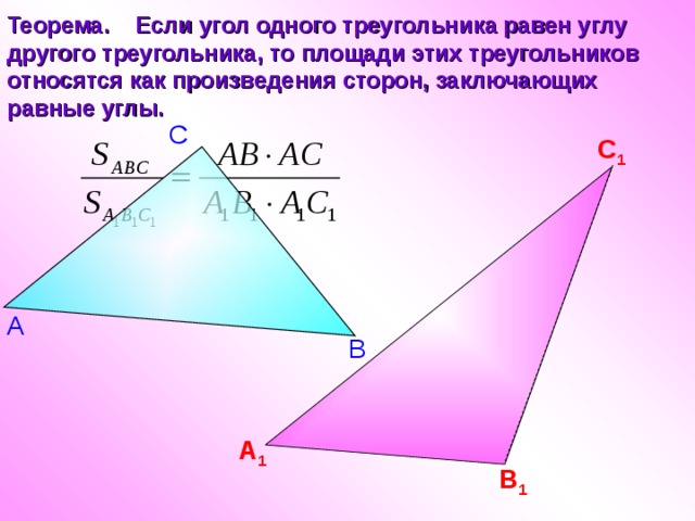 Теорема. Если угол одного треугольника равен углу другого треугольника, то площади этих треугольников относятся как произведения сторон, заключающих равные углы. С С 1 А В А 1 В 1 