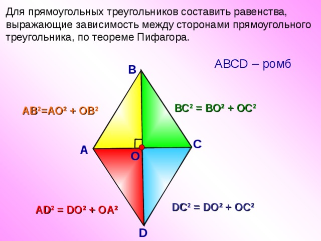 Для прямоугольных треугольников составить равенства, выражающие зависимость между сторонами прямоугольного треугольника, по теореме Пифагора.  АВСD – ромб В ВС 2 = ВО 2 + ОС 2 АВ 2 =АО 2 + ОВ 2  О С А DC 2 = DO 2 + OC 2 АD 2 = DO 2 + OA 2 D 6 
