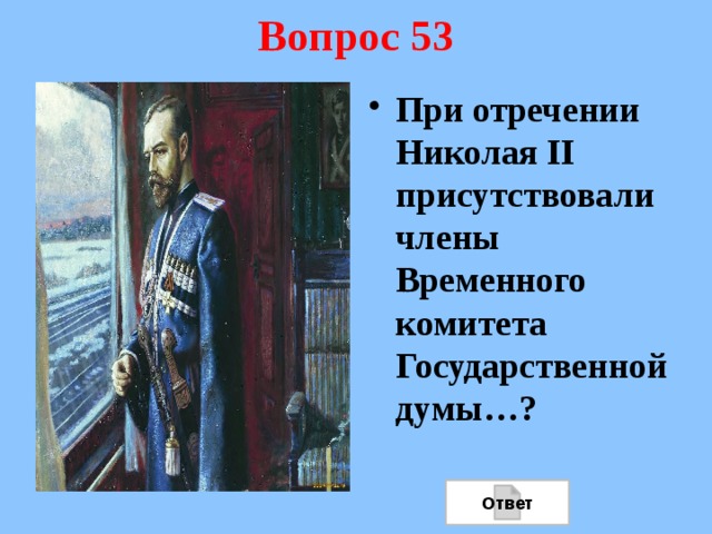 Вопрос 53 При отречении Николая II присутствовали члены Временного комитета Государственной думы…? Ответ 