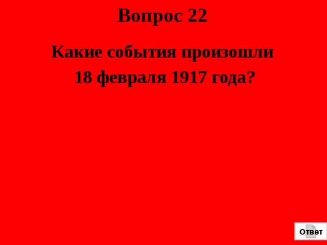 Вопрос 22 Какие события произошли 18 февраля 1917 года? Ответ 