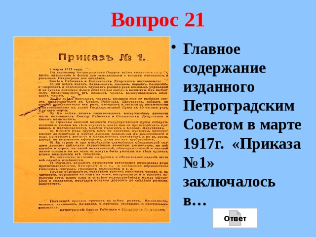 Вопрос 21 Главное содержание изданного Петроградским Советом в марте 1917г. «Приказа №1» заключалось в… Ответ 