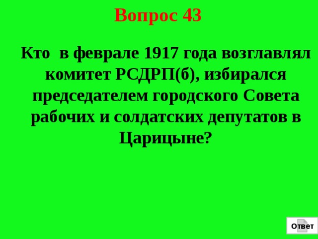 Вопрос 43  Кто в феврале 1917 года возглавлял комитет РСДРП(б), избирался председателем городского Совета рабочих и солдатских депутатов в Царицыне? Ответ 