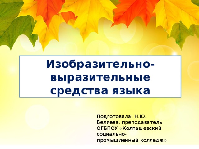 Изобразительно-выразительные средства языка Подготовила: Н.Ю. Беляева, преподаватель ОГБПОУ «Колпашевский социально-промышленный колледж» 