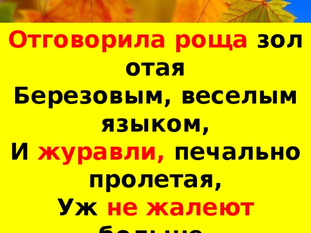 Отговорила роща  золотая Березовым, веселым языком, И журавли, печально пролетая, Уж не жалеют больше ни о ком …. С Есенин  