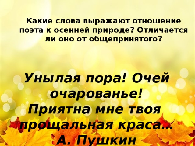 й Какие слова выражают отношение поэта к осенней природе? Отличается ли оно от общепринятого?   Унылая пора! Очей очарованье!  Приятна мне твоя прощальная краса… А. Пушкин 