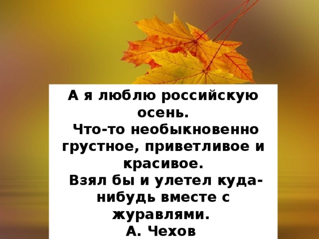 А я люблю российскую осень.  Что-то необыкновенно грустное, приветливое и красивое.  Взял бы и улетел куда-нибудь вместе с журавлями. А. Чехов 