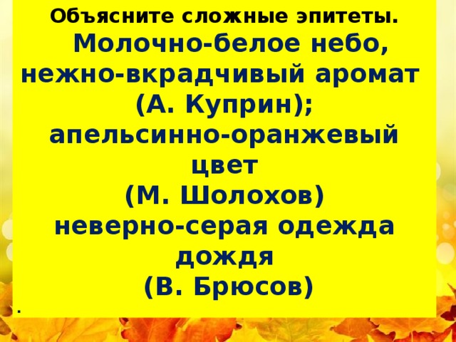 Объясните сложные эпитеты.  Молочно-белое небо, нежно-вкрадчивый аромат (А. Куприн); апельсинно-оранжевый цвет (М. Шолохов) неверно-серая одежда дождя  (В. Брюсов) . й 