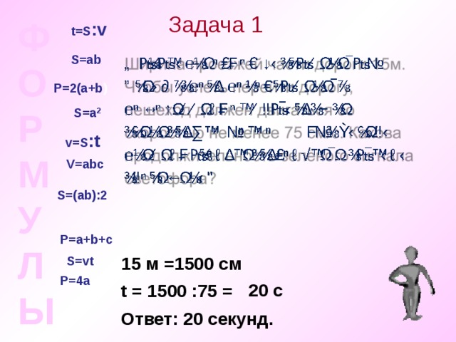 Задача 1 ФОРМУЛЫ t=S : v S=ab P=2(a+b ) S=a 2 v=S : t V=ab с S=(ab) :2 P=a+b +с S=vt 15 м =1500 см P=4a 20 с t = 1500 :75 = Ответ: 20 секунд. 