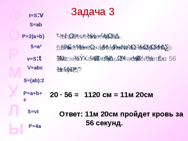 P=4a Задача 3 ФОРМУЛЫ t=S : v S=ab P=2(a+b) S=a 2 v=S : t V=ab с S=(ab) :2 20 · 56 = P=a+b +с 1120 см = 11м 20см S=vt Ответ: 11м 20см пройдет кровь за  56 секунд. Ответ: 11м 20см пройдет кровь за  56 секунд. 