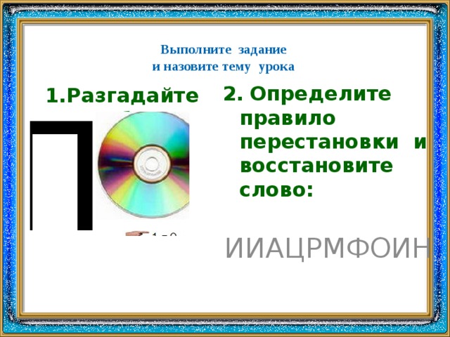 Выполните задание  и назовите тему урока   Разгадайте ребус: 2.  Определите правило перестановки и восстановите слово: ИИАЦРМФОИН