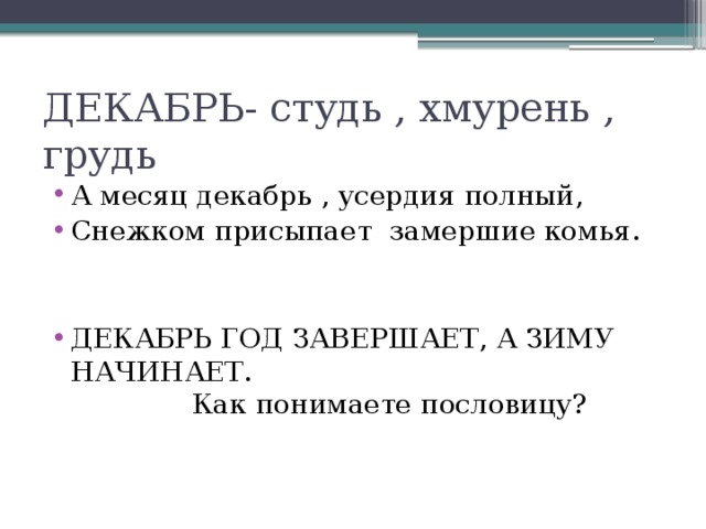 ДЕКАБРЬ- студь , хмурень , грудь А месяц декабрь , усердия полный, Снежком присыпает замершие комья. ДЕКАБРЬ ГОД ЗАВЕРШАЕТ, А ЗИМУ НАЧИНАЕТ. Как понимаете пословицу? 