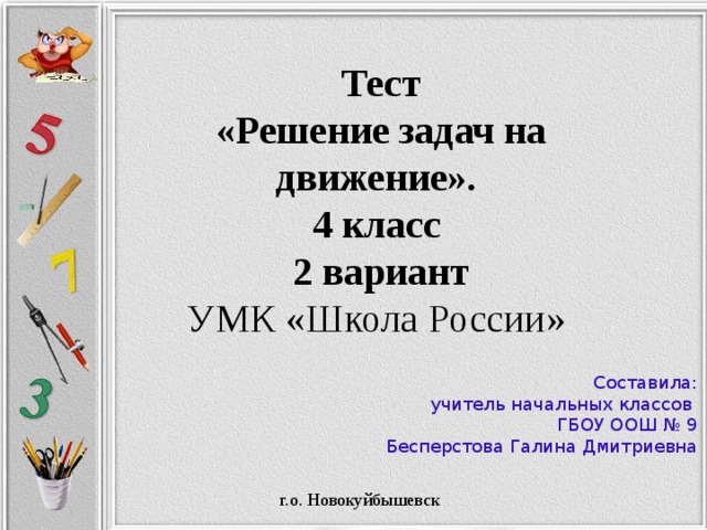  Тест  «Решение задач на движение». 4 класс  2 вариант УМК «Школа России» Составила: учитель начальных классов ГБОУ ООШ № 9 Бесперстова Галина Дмитриевна г.о. Новокуйбышевск 