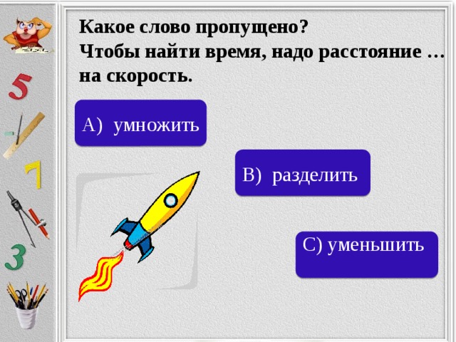 Какое слово пропущено? Чтобы найти время, надо расстояние … на скорость. А) умножить В) разделить С) уменьшить 
