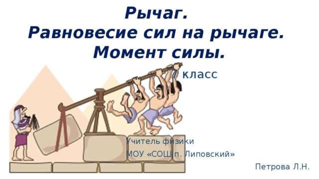 Рычаг.  Равновесие сил на рычаге.  Момент силы.    7 класс        Учитель физики        МОУ «СОШ п. Липовский» Петрова Л.Н. 