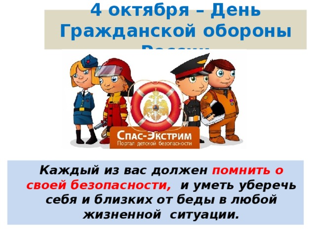 4 октября – День Гражданской обороны России Каждый из вас должен помнить о своей безопасности, и уметь уберечь себя и близких от беды в любой жизненной ситуации.  