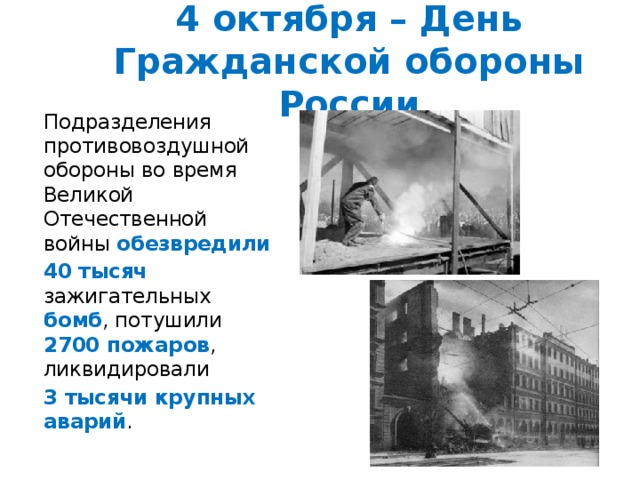4 октября – День Гражданской обороны России Подразделения противовоздушной обороны во время Великой Отечественной войны обезвредили  40 тысяч зажигательных бомб , потушили 2700 пожаров , ликвидировали 3 тысячи крупных аварий . 