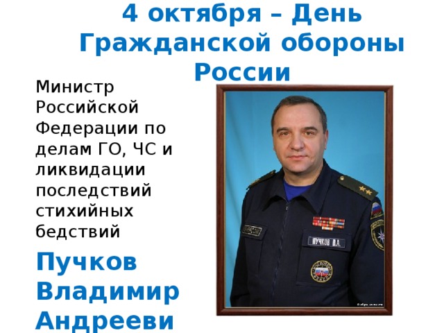 4 октября – День Гражданской обороны России Министр Российской Федерации по делам ГО, ЧС и ликвидации последствий стихийных бедствий Пучков Владимир Андреевич 