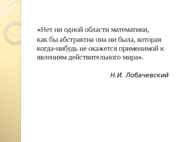 «Нет ни одной области математики, как бы абстрактна она ни была, которая  когда-нибудь не окажется применимой  к явлениям  действительного мира».  Н.И. Лобачевский  