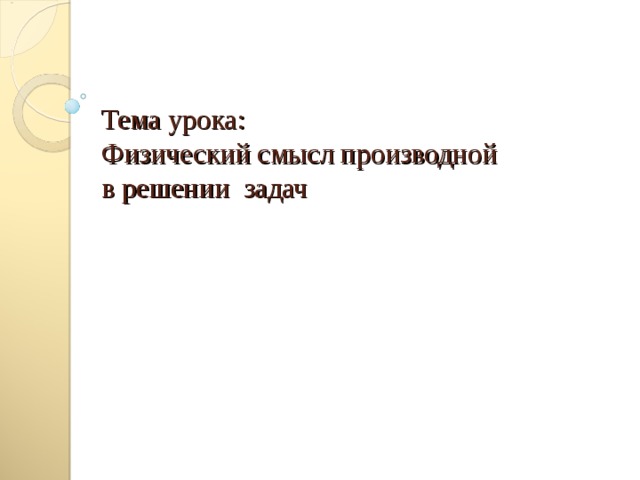 Тема урока:  Физический смысл производной  в решении задач 