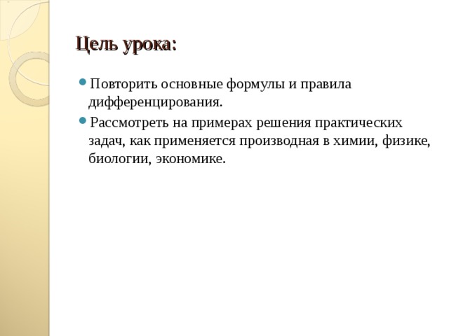 Цель урока: Повторить основные формулы и правила дифференцирования. Рассмотреть на примерах решения практических задач, как применяется производная в химии, физике, биологии, экономике. 