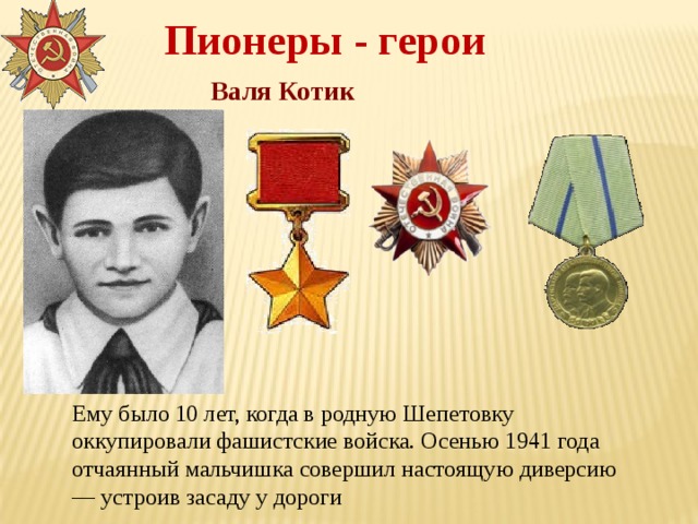 Пионеры - герои Валя Котик Ему было 10 лет, когда в родную Шепетовку оккупировали фашистские войска. Осенью 1941 года отчаянный мальчишка совершил настоящую диверсию — устроив засаду у дороги 
