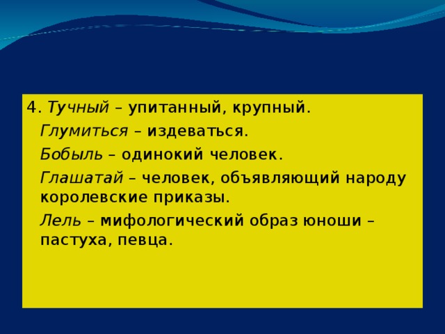 4. Тучный – упитанный, крупный.  Глумиться – издеваться.  Бобыль – одинокий человек.  Глашатай – человек, объявляющий народу королевские приказы.  Лель – мифологический образ юноши – пастуха, певца. 